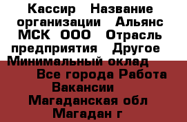 Кассир › Название организации ­ Альянс-МСК, ООО › Отрасль предприятия ­ Другое › Минимальный оклад ­ 25 000 - Все города Работа » Вакансии   . Магаданская обл.,Магадан г.